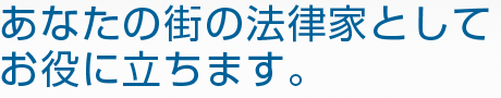 あなたの街の法律家としてお役に立ちます。